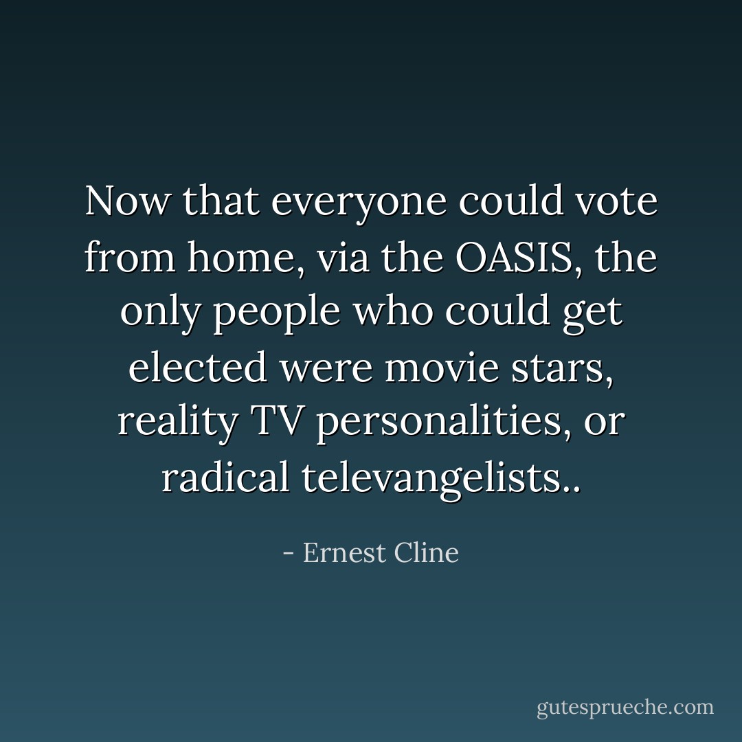Now that everyone could vote from home, via the OASIS, the only people who could get elected were movie stars, reality TV personalities, or radical televangelists.. - Ernest Cline