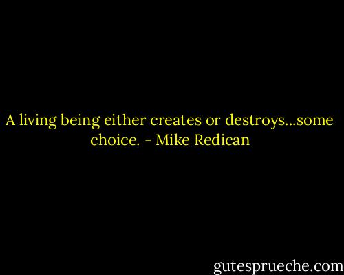 A living being either creates or destroys...some choice. - Mike Redican