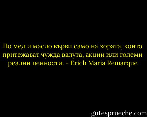 По мед и масло върви само на хората, които притежават чужда валута, акции или големи реални ценности. - Erich Maria Remarque