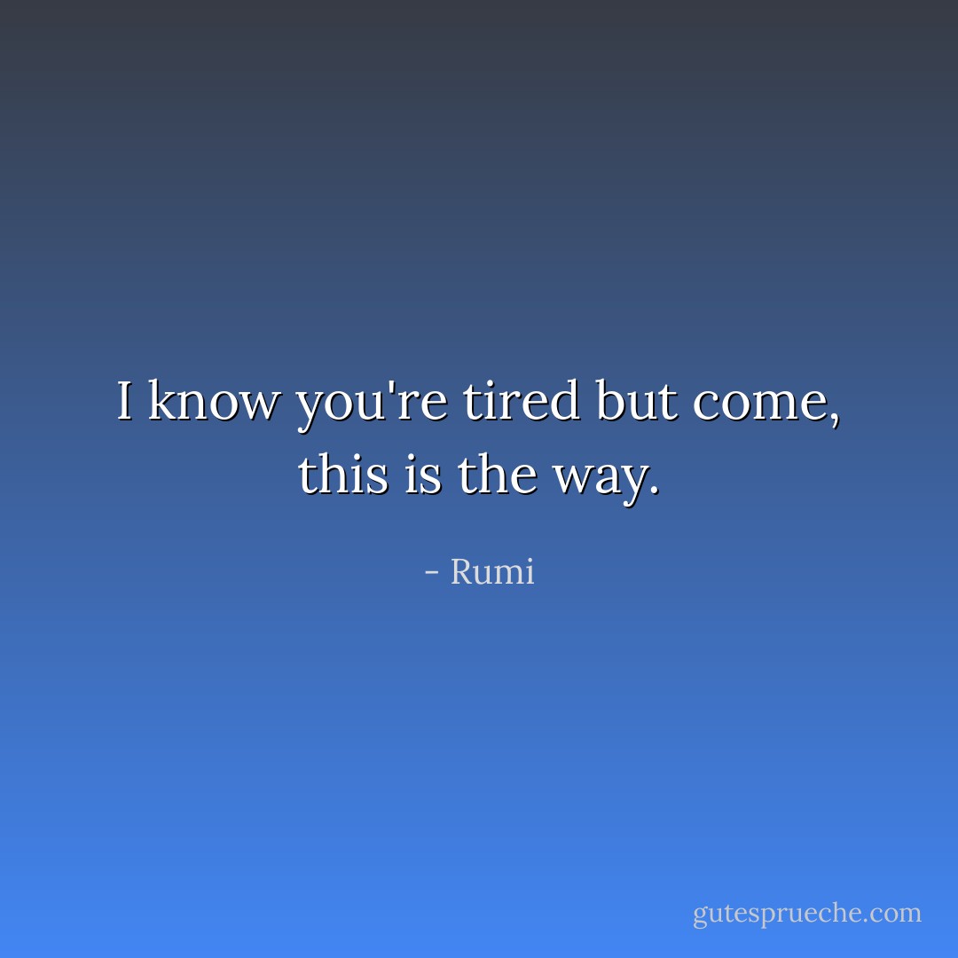 I know you're tired but come, this is the way. - Rumi