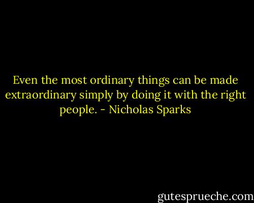 Even the most ordinary things can be made extraordinary simply by doing it with the right people. - Nicholas Sparks
