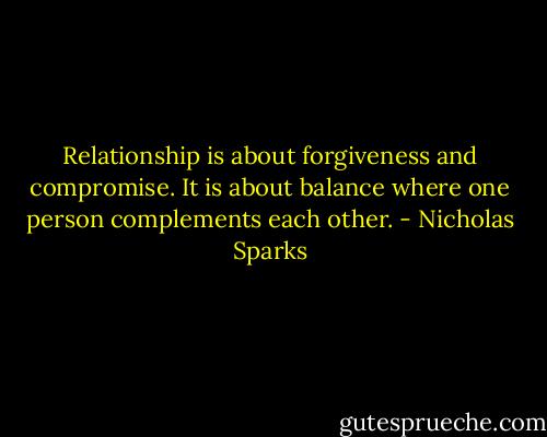 Relationship is about forgiveness and compromise. It is about balance where one person complements each other. - Nicholas Sparks