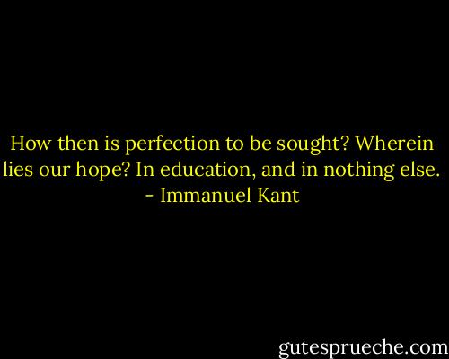 How then is perfection to be sought? Wherein lies our hope? In education, and in nothing else. - Immanuel Kant