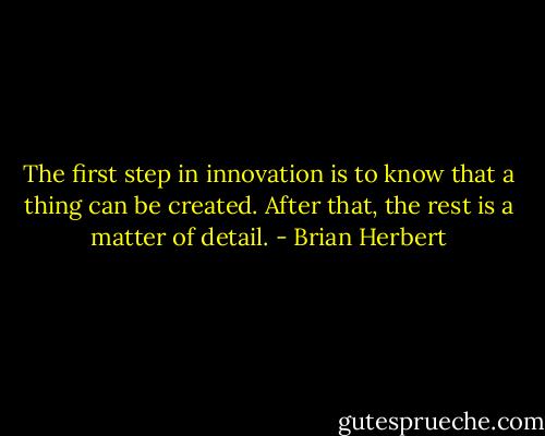 The first step in innovation is to know that a thing can be created. After that, the rest is a matter of detail. - Brian Herbert
