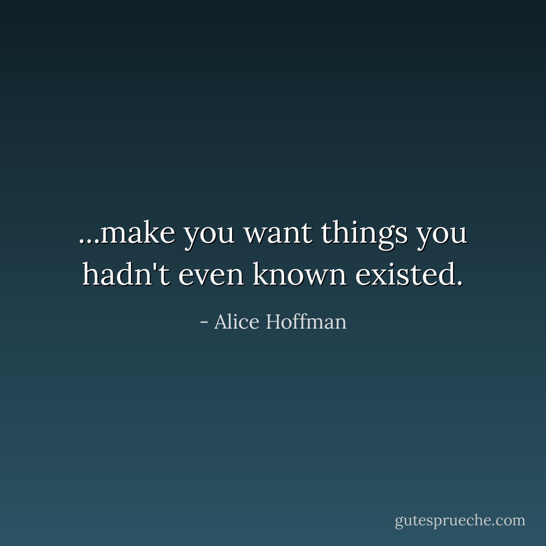 ...make you want things you hadn't even known existed. - Alice Hoffman
