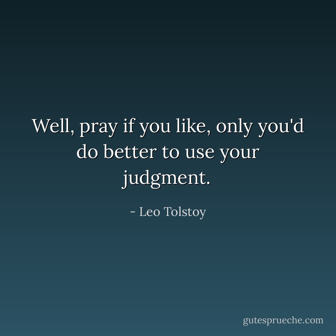 Well, pray if you like, only you'd do better to use your judgment. - Leo Tolstoy