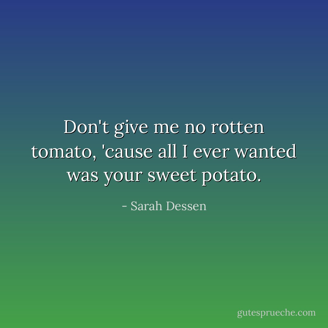 Don't give me no rotten tomato, 'cause all I ever wanted was your sweet potato. - Sarah Dessen