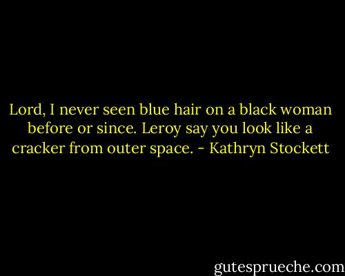 Lord, I never seen blue hair on a black woman before or since. Leroy say you look like a cracker from outer space. - Kathryn Stockett