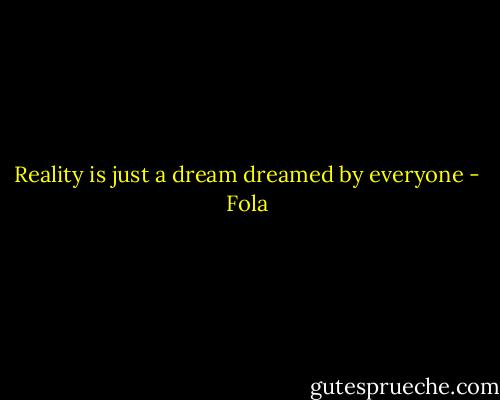 Reality is just a dream dreamed by everyone - Fola