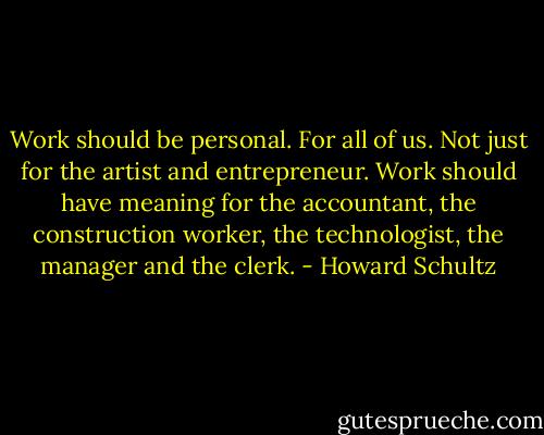 Work should be personal. For all of us. Not just for the artist and entrepreneur. Work should have meaning for the accountant, the construction worker, the technologist, the manager and the clerk. - Howard Schultz