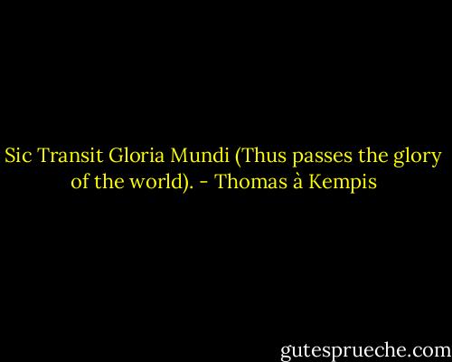 Sic Transit Gloria Mundi (Thus passes the glory of the world). - Thomas à Kempis