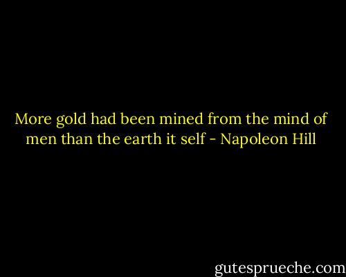 More gold had been mined from the mind of men than the earth it self - Napoleon Hill