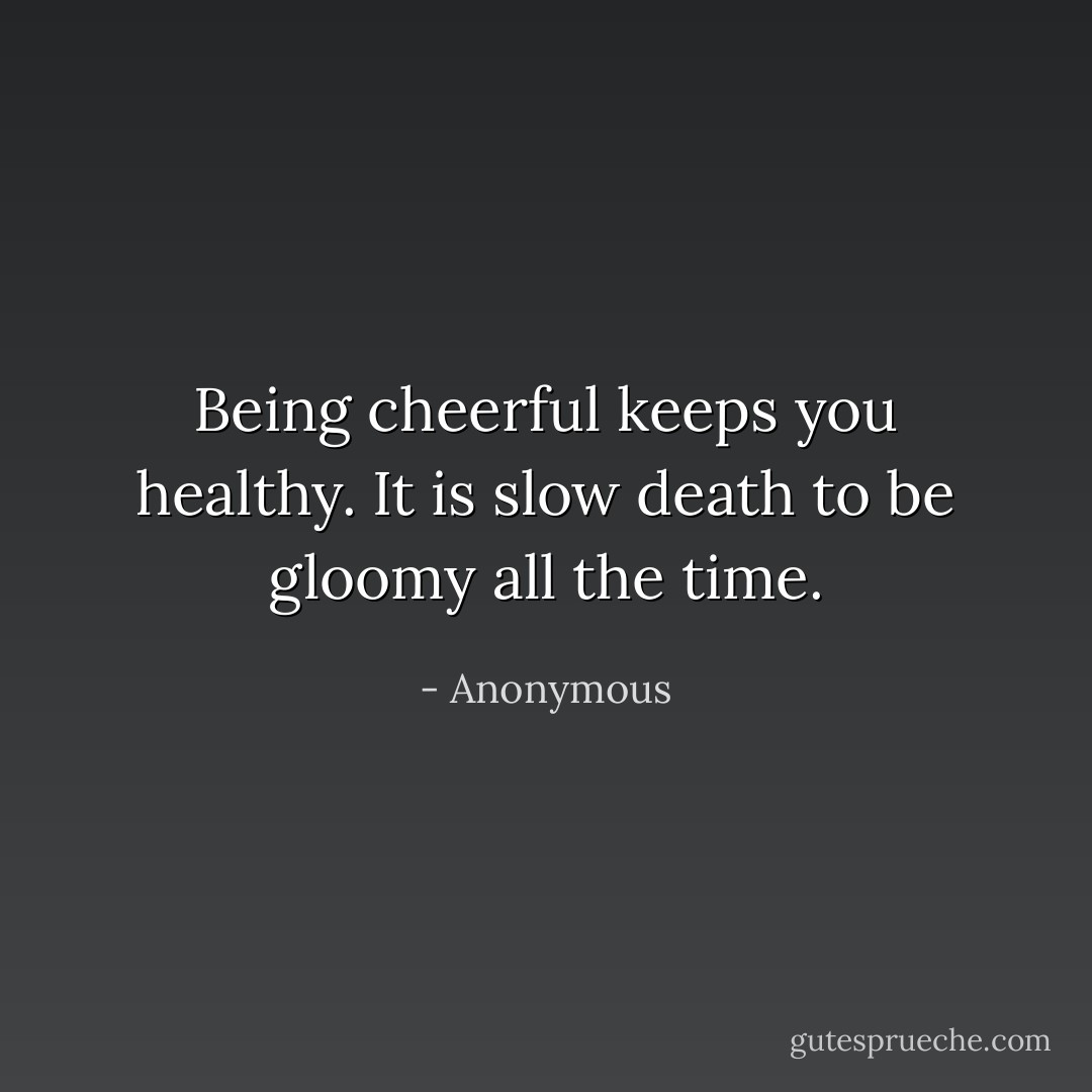 Being cheerful keeps you healthy. It is slow death to be gloomy all the time. - Anonymous