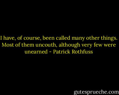 I have, of course, been called many other things. Most of them uncouth, although very few were unearned - Patrick Rothfuss