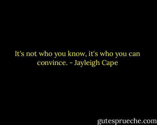 It's not who you know, it's who you can convince. - Jayleigh Cape