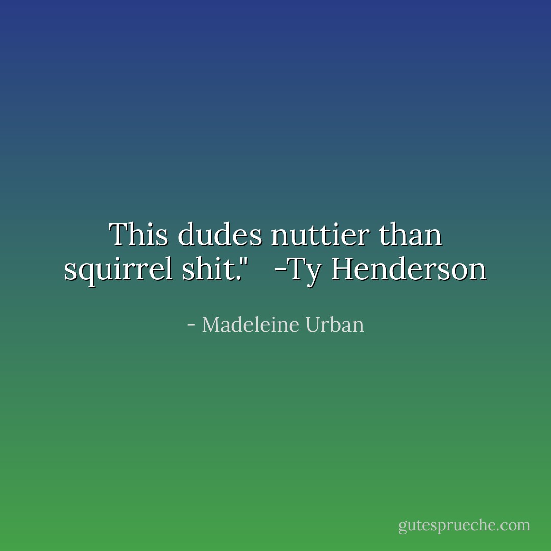 This dudes nuttier than squirrel shit."<br /><br /> -Ty Henderson - Madeleine Urban