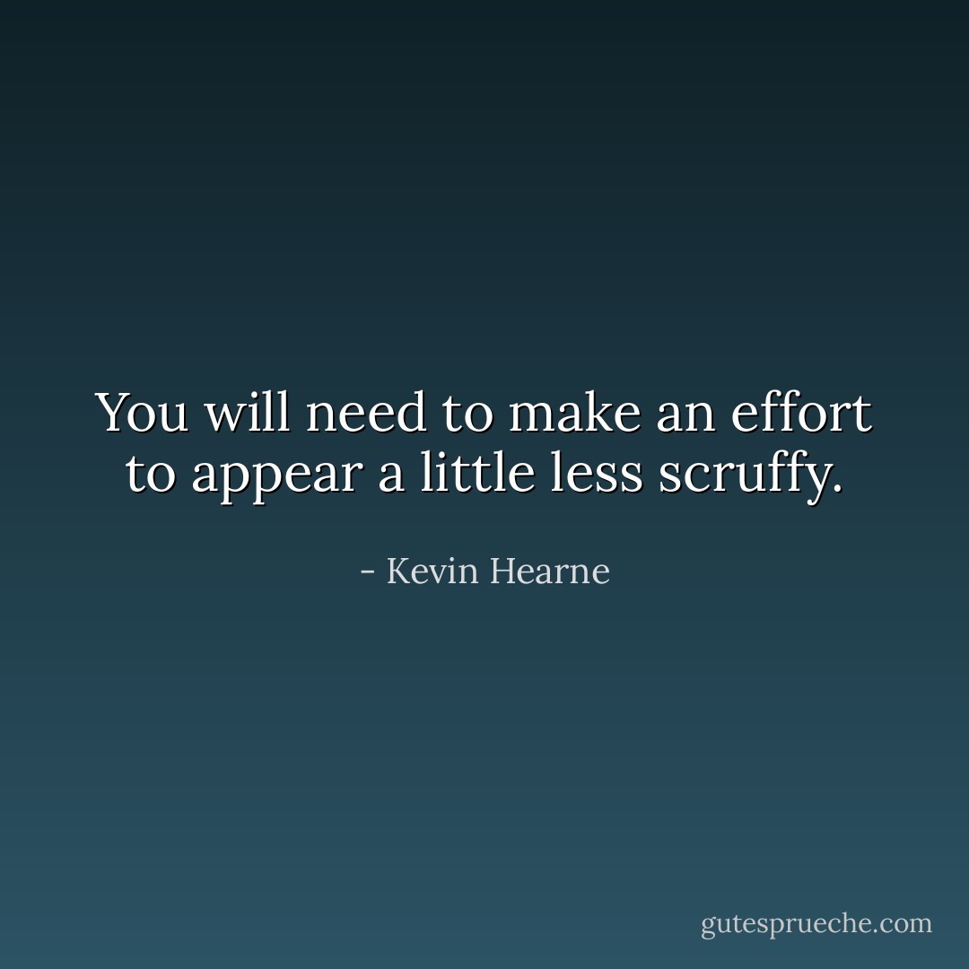 You will need to make an effort to appear a little less scruffy. - Kevin Hearne