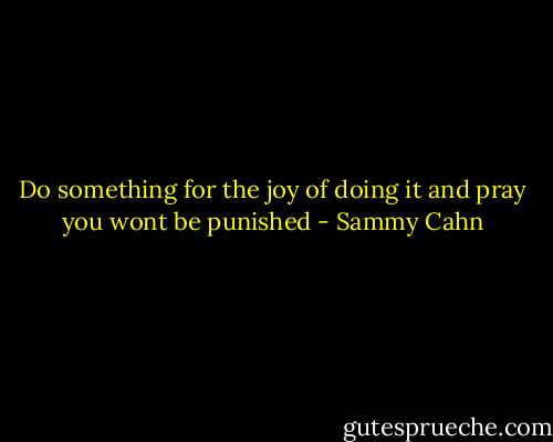 Do something for the joy of doing it and pray you wont be punished - Sammy Cahn