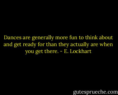 Dances are generally more fun to think about and get ready for than they actually are when you get there. - E. Lockhart