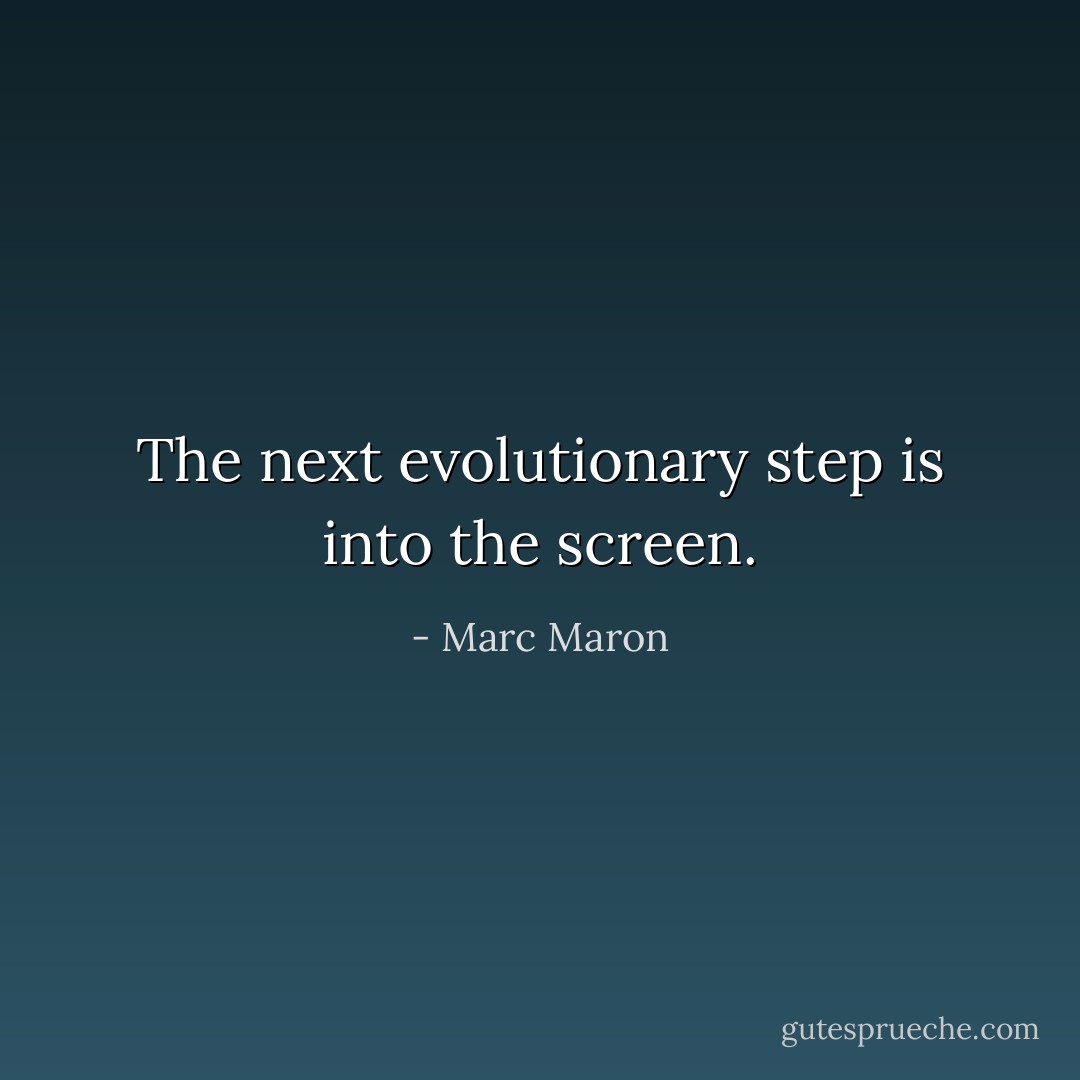 The next evolutionary step is into the screen. - Marc Maron