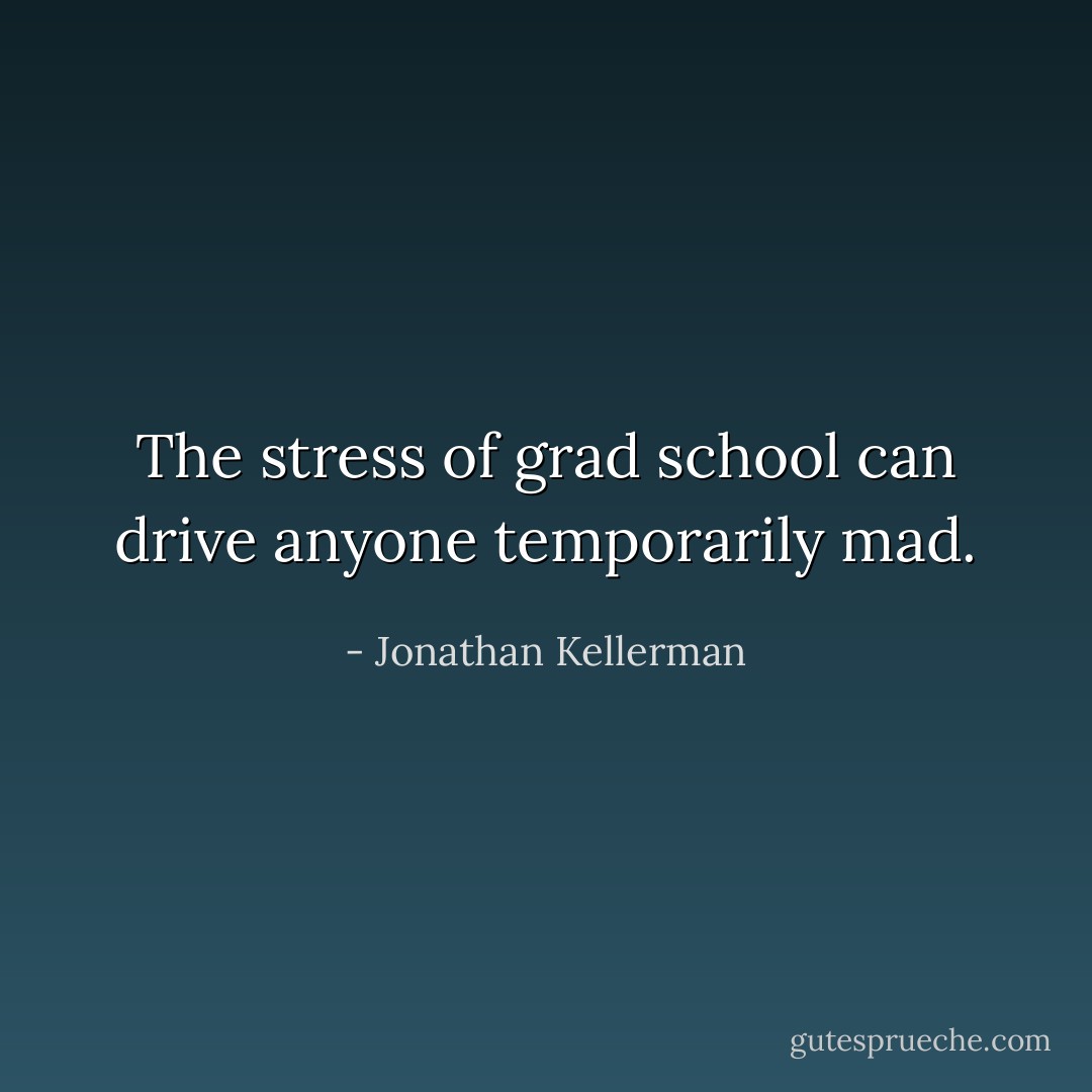 The stress of grad school can drive anyone temporarily mad. - Jonathan Kellerman