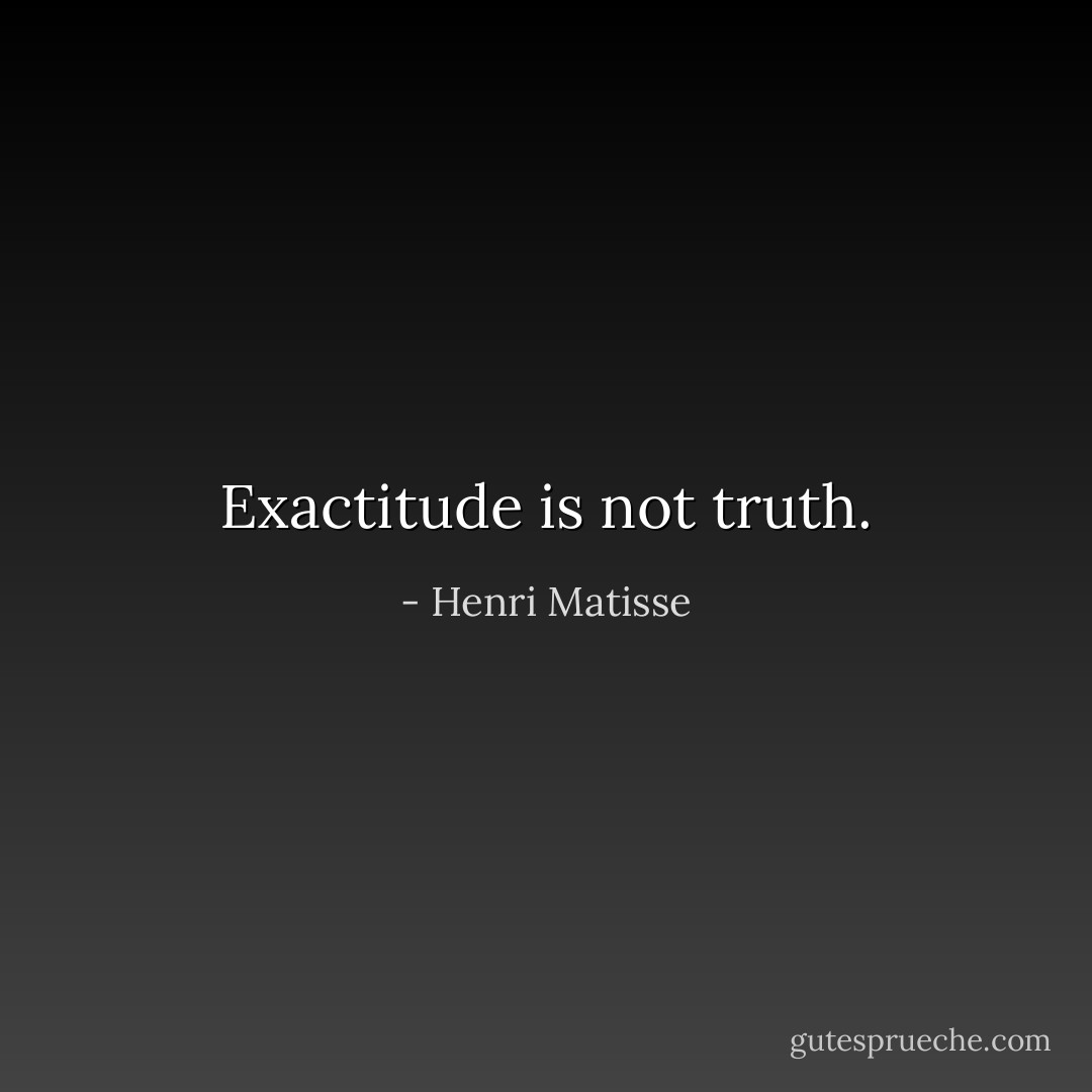 Exactitude is not truth. - Henri Matisse