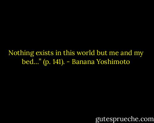 Nothing exists in this world but me and my bed…” (p. 141). - Banana Yoshimoto