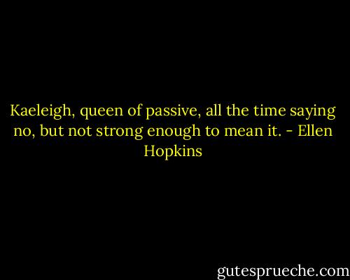 Kaeleigh, queen of passive, all the time saying no, but not strong enough to mean it. - Ellen Hopkins