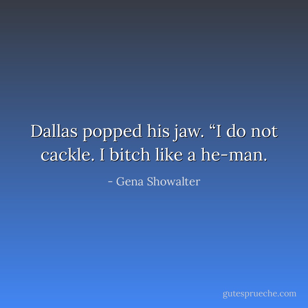 Dallas popped his jaw. “I do not cackle. I bitch like a he-man. - Gena Showalter