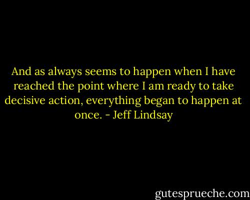 And as always seems to happen when I have reached the point where I am ready to take decisive action, everything began to happen at once. - Jeff Lindsay
