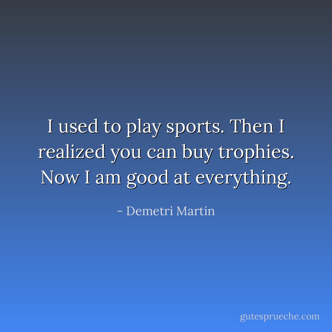 I used to play sports. Then I realized you can buy trophies. Now I am good at everything. - Demetri Martin