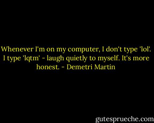 Whenever I'm on my computer, I don't type 'lol'. I type 'lqtm' - laugh quietly to myself. It's more honest. - Demetri Martin