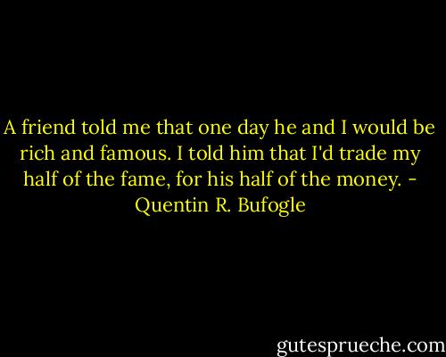 A friend told me that one day he and I would be rich and famous. I told him that I'd trade my half of the fame, for his half of the money. - Quentin R. Bufogle
