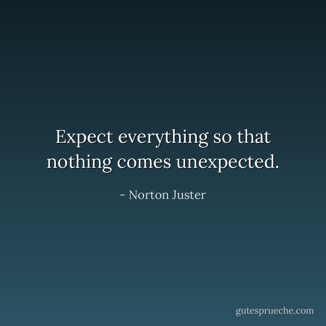 Expect everything so that nothing comes unexpected. - Norton Juster