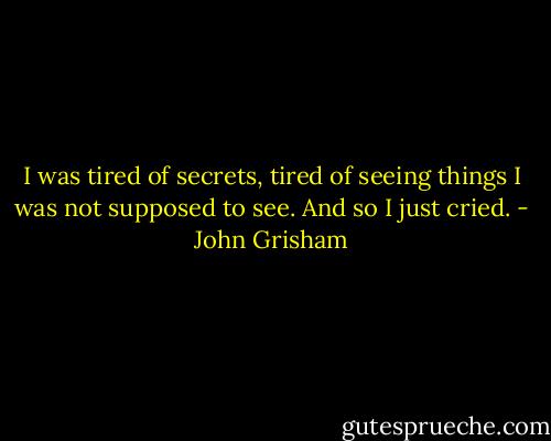 I was tired of secrets, tired of seeing things I was not supposed to see. And so I just cried. - John Grisham
