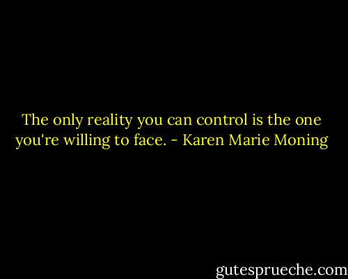 The only reality you can control is the one you're willing to face. - Karen Marie Moning