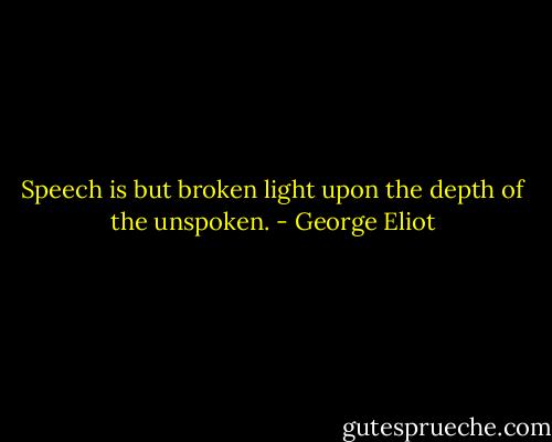 Speech is but broken light upon the depth of the unspoken. - George Eliot