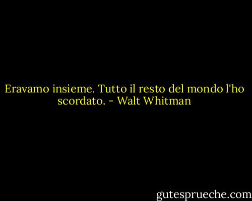 Eravamo insieme. Tutto il resto del mondo l'ho scordato. - Walt Whitman