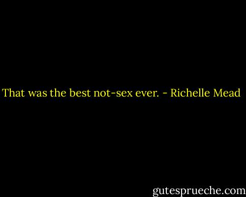 That was the best not-sex ever. - Richelle Mead