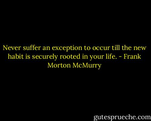 Never suffer an exception to occur till the new habit is securely rooted in your life. - Frank Morton McMurry