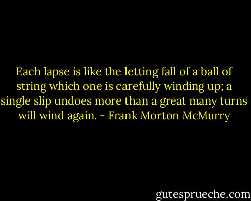 Each lapse is like the letting fall of a ball of string which one is carefully winding up; a single slip undoes more than a great many turns will wind again. - Frank Morton McMurry