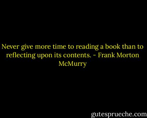 Never give more time to reading a book than to reflecting upon its contents. - Frank Morton McMurry