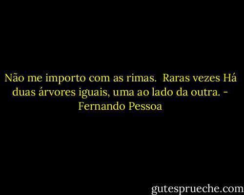 Não me importo com as rimas.  Raras vezes Há duas árvores iguais, uma ao lado da outra. - Fernando Pessoa