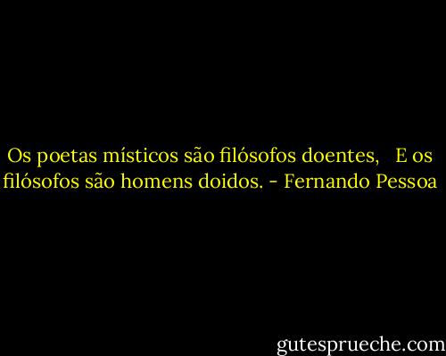 Os poetas místicos são filósofos doentes,  <br />E os filósofos são homens doidos. - Fernando Pessoa