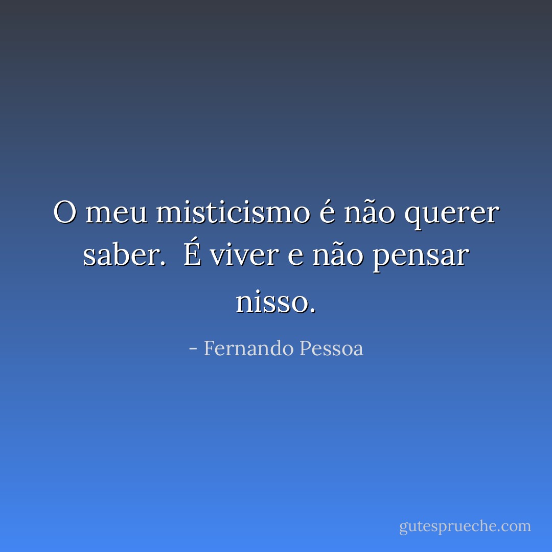O meu misticismo é não querer saber. <br />É viver e não pensar nisso. - Fernando Pessoa