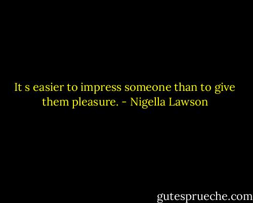 It s easier to impress someone than to give them pleasure. - Nigella Lawson