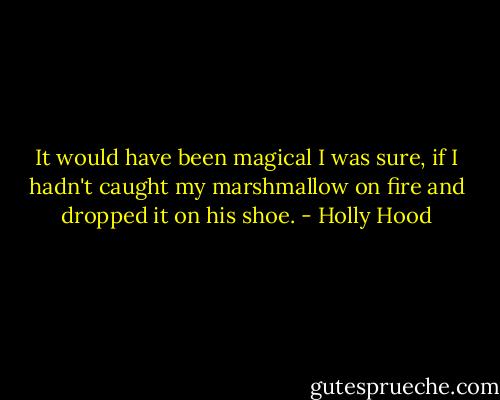 It would have been magical I was sure, if I hadn't caught my marshmallow on fire and dropped it on his shoe. - Holly Hood