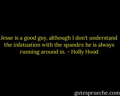 Jesse is a good guy, although I don't understand the infatuation with the spandex he is always running around in. - Holly Hood
