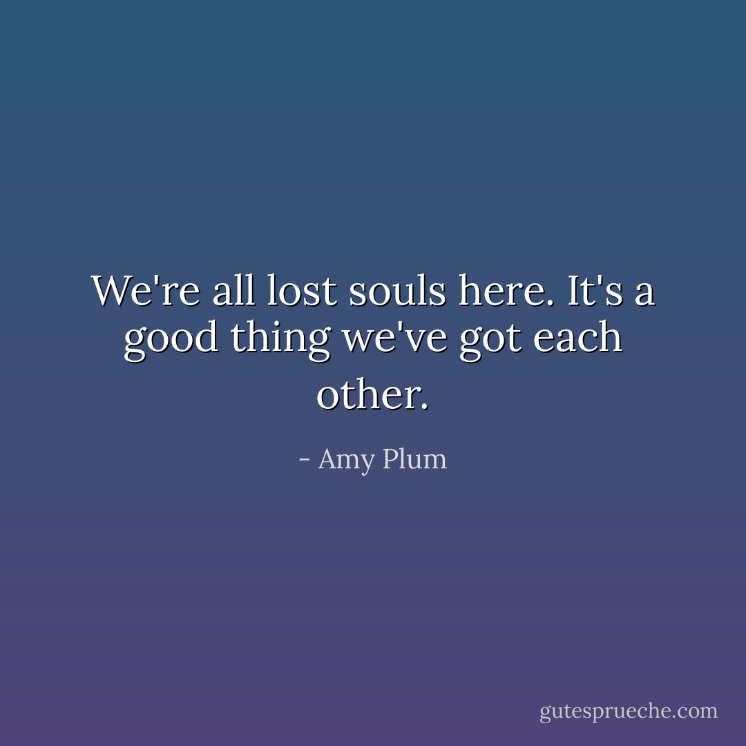 We're all lost souls here. It's a good thing we've got each other. - Amy Plum