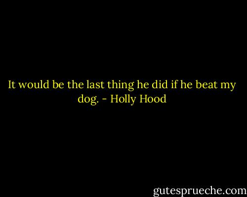 It would be the last thing he did if he beat my dog. - Holly Hood